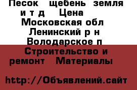 Песок . щебень. земля и т.д. › Цена ­ 800 - Московская обл., Ленинский р-н, Володарское п. Строительство и ремонт » Материалы   